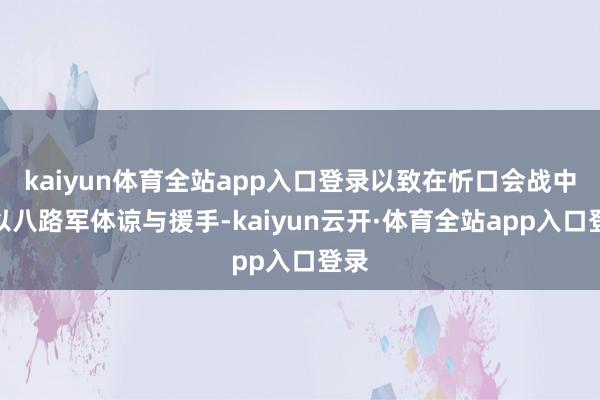 kaiyun体育全站app入口登录以致在忻口会战中给以八路军体谅与援手-kaiyun云开·体育全站app入口登录