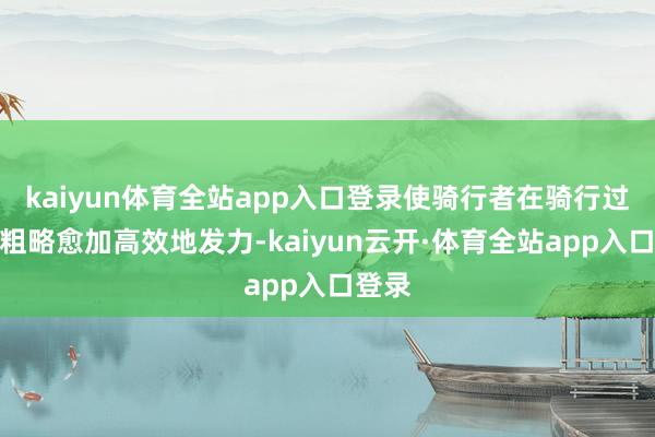 kaiyun体育全站app入口登录使骑行者在骑行过程中粗略愈加高效地发力-kaiyun云开·体育全站app入口登录