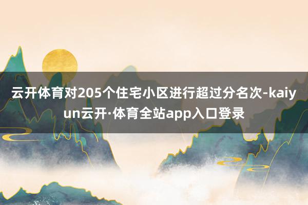 云开体育对205个住宅小区进行超过分名次-kaiyun云开·体育全站app入口登录