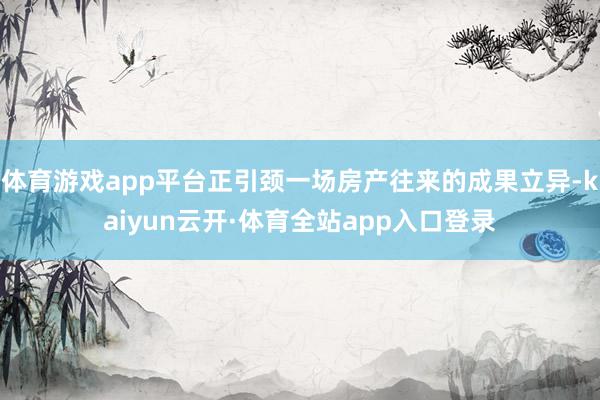 体育游戏app平台正引颈一场房产往来的成果立异-kaiyun云开·体育全站app入口登录