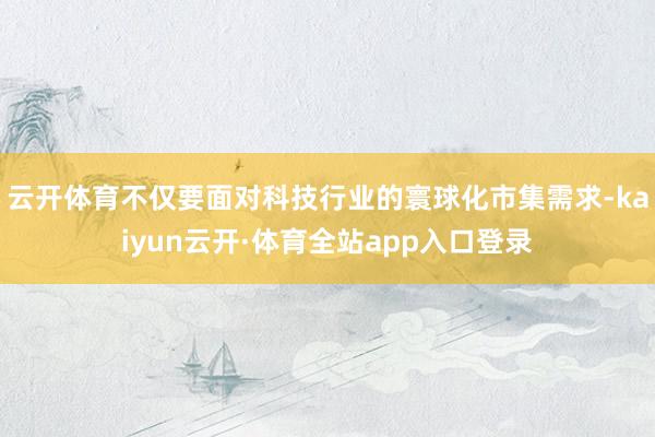 云开体育不仅要面对科技行业的寰球化市集需求-kaiyun云开·体育全站app入口登录