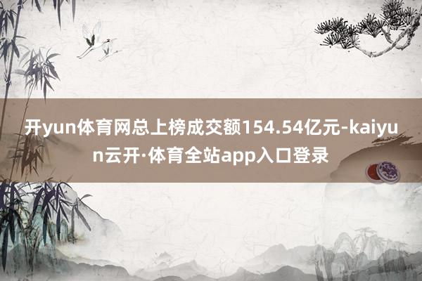 开yun体育网总上榜成交额154.54亿元-kaiyun云开·体育全站app入口登录