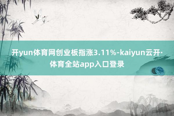 开yun体育网创业板指涨3.11%-kaiyun云开·体育全站app入口登录