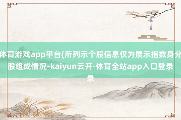 体育游戏app平台(所列示个股信息仅为展示指数身分股组成情况-kaiyun云开·体育全站app入口登录