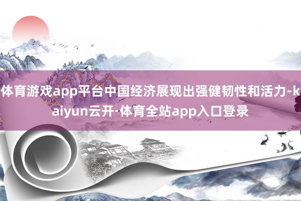 体育游戏app平台中国经济展现出强健韧性和活力-kaiyun云开·体育全站app入口登录