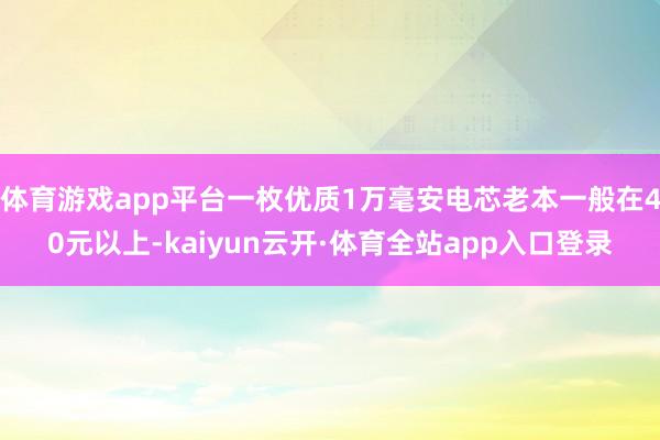 体育游戏app平台一枚优质1万毫安电芯老本一般在40元以上-kaiyun云开·体育全站app入口登录