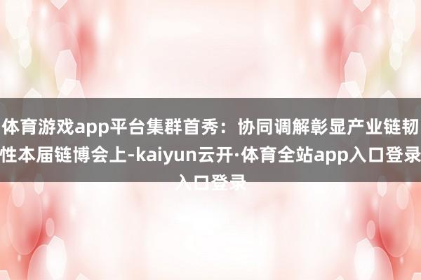 体育游戏app平台集群首秀：协同调解彰显产业链韧性本届链博会上-kaiyun云开·体育全站app入口登录