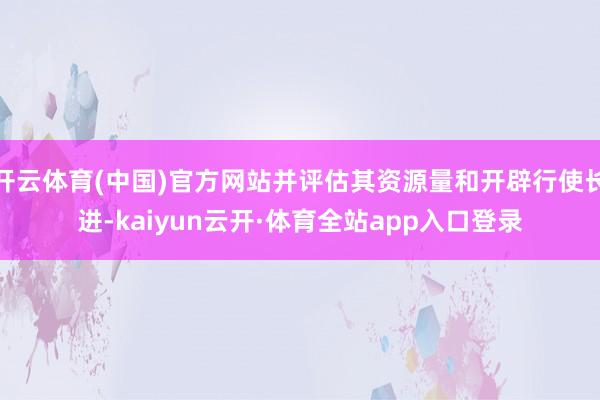 开云体育(中国)官方网站并评估其资源量和开辟行使长进-kaiyun云开·体育全站app入口登录