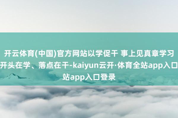 开云体育(中国)官方网站以学促干 事上见真章学习教师开头在学、落点在干-kaiyun云开·体育全站app入口登录