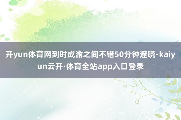 开yun体育网到时成渝之间不错50分钟邃晓-kaiyun云开·体育全站app入口登录