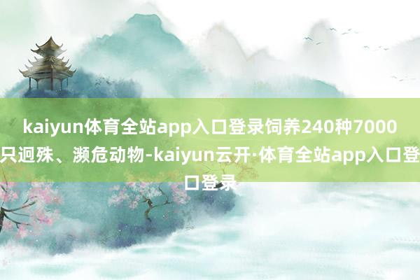 kaiyun体育全站app入口登录饲养240种7000余只迥殊、濒危动物-kaiyun云开·体育全站app入口登录