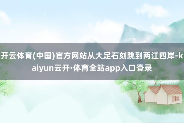 开云体育(中国)官方网站从大足石刻跳到两江四岸-kaiyun云开·体育全站app入口登录