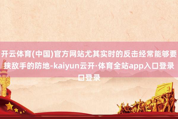 开云体育(中国)官方网站尤其实时的反击经常能够要挟敌手的防地-kaiyun云开·体育全站app入口登录