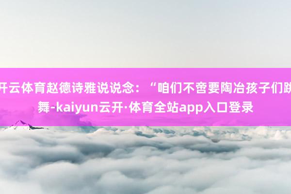 开云体育赵德诗雅说说念：“咱们不啻要陶冶孩子们跳舞-kaiyun云开·体育全站app入口登录