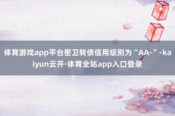 体育游戏app平台密卫转债信用级别为“AA-”-kaiyun云开·体育全站app入口登录