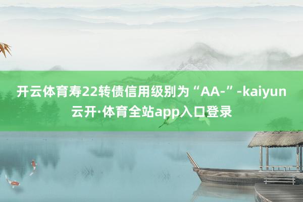 开云体育寿22转债信用级别为“AA-”-kaiyun云开·体育全站app入口登录