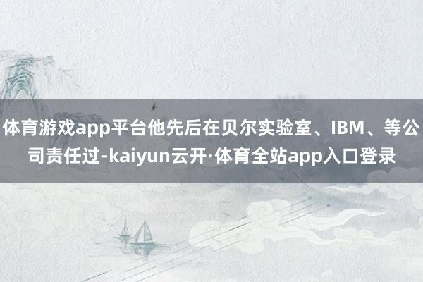 体育游戏app平台他先后在贝尔实验室、IBM、等公司责任过-kaiyun云开·体育全站app入口登录