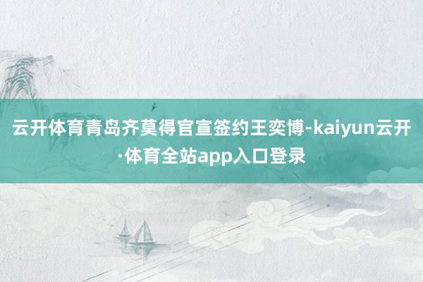 云开体育青岛齐莫得官宣签约王奕博-kaiyun云开·体育全站app入口登录