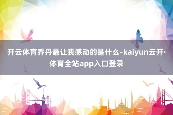 开云体育乔丹最让我感动的是什么-kaiyun云开·体育全站app入口登录