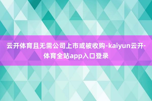 云开体育且无需公司上市或被收购-kaiyun云开·体育全站app入口登录