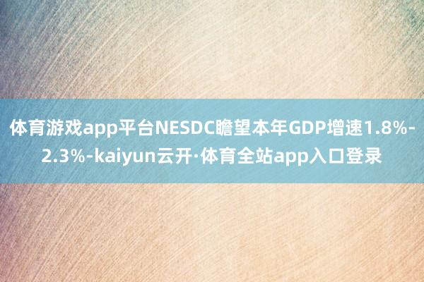 体育游戏app平台NESDC瞻望本年GDP增速1.8%-2.3%-kaiyun云开·体育全站app入口登录