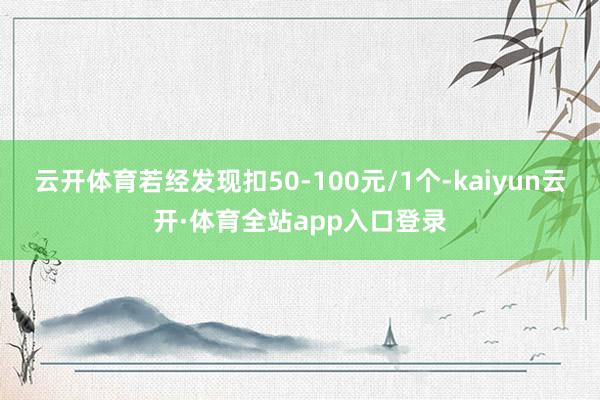 云开体育若经发现扣50-100元/1个-kaiyun云开·体育全站app入口登录