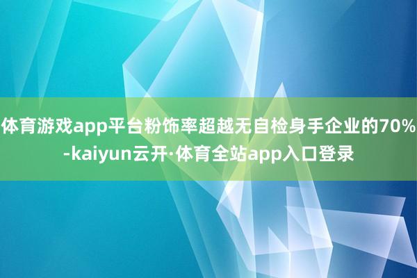 体育游戏app平台粉饰率超越无自检身手企业的70%-kaiyun云开·体育全站app入口登录