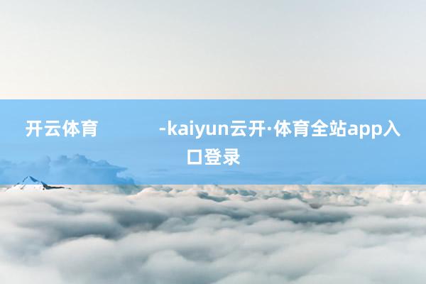 开云体育            -kaiyun云开·体育全站app入口登录