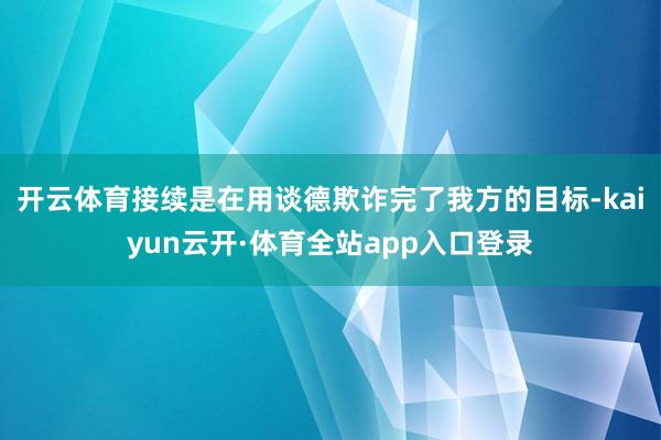 开云体育接续是在用谈德欺诈完了我方的目标-kaiyun云开·体育全站app入口登录
