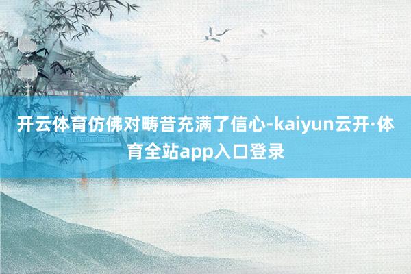 开云体育仿佛对畴昔充满了信心-kaiyun云开·体育全站app入口登录