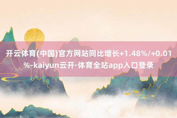 开云体育(中国)官方网站同比增长+1.48%/+0.01%-kaiyun云开·体育全站app入口登录