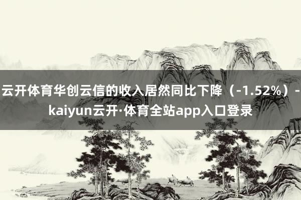 云开体育华创云信的收入居然同比下降（-1.52%）-kaiyun云开·体育全站app入口登录