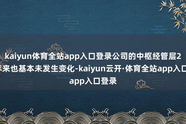 kaiyun体育全站app入口登录公司的中枢经管层20多年来也基本未发生变化-kaiyun云开·体育全站app入口登录