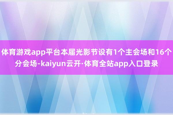 体育游戏app平台本届光影节设有1个主会场和16个分会场-kaiyun云开·体育全站app入口登录