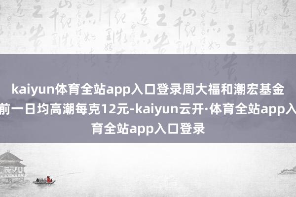 kaiyun体育全站app入口登录周大福和潮宏基金价均较前一日均高潮每克12元-kaiyun云开·体育全站app入口登录