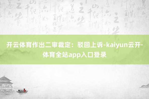 开云体育作出二审裁定:驳回上诉-kaiyun云开·体育全站app入口登录