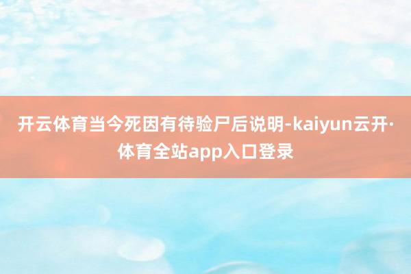 开云体育当今死因有待验尸后说明-kaiyun云开·体育全站app入口登录