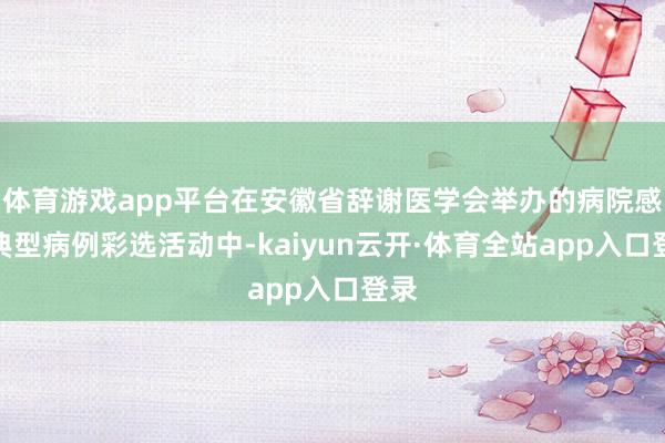 体育游戏app平台在安徽省辞谢医学会举办的病院感染典型病例彩选活动中-kaiyun云开·体育全站app入口登录