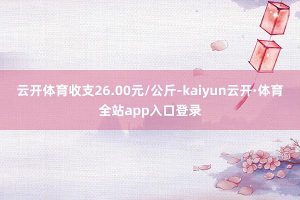 云开体育收支26.00元/公斤-kaiyun云开·体育全站app入口登录