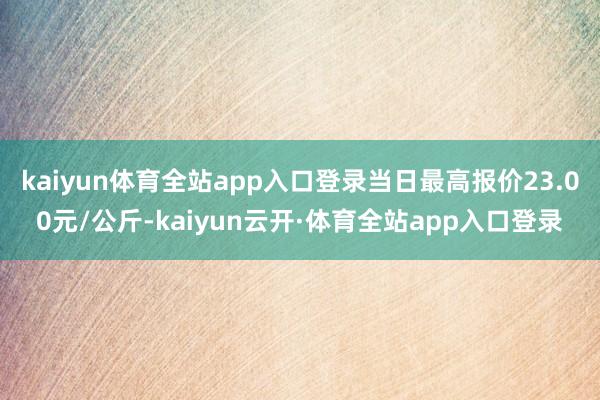 kaiyun体育全站app入口登录当日最高报价23.00元/公斤-kaiyun云开·体育全站app入口登录