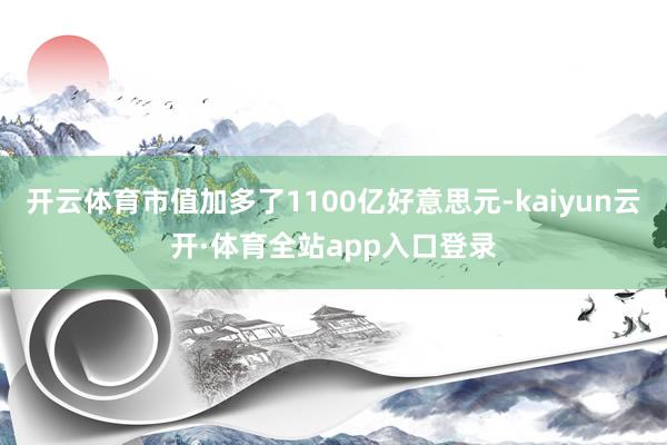 开云体育市值加多了1100亿好意思元-kaiyun云开·体育全站app入口登录