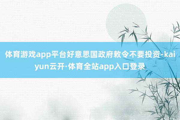 体育游戏app平台好意思国政府敕令不要投资-kaiyun云开·体育全站app入口登录