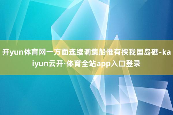 开yun体育网一方面连续调集船惟有挟我国岛礁-kaiyun云开·体育全站app入口登录