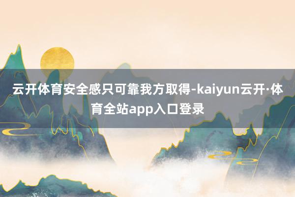 云开体育安全感只可靠我方取得-kaiyun云开·体育全站app入口登录