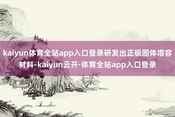 kaiyun体育全站app入口登录研发出正极固体增容材料-kaiyun云开·体育全站app入口登录