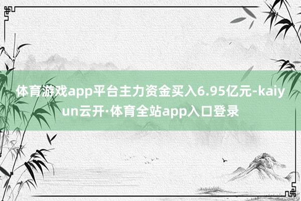 体育游戏app平台主力资金买入6.95亿元-kaiyun云开·体育全站app入口登录
