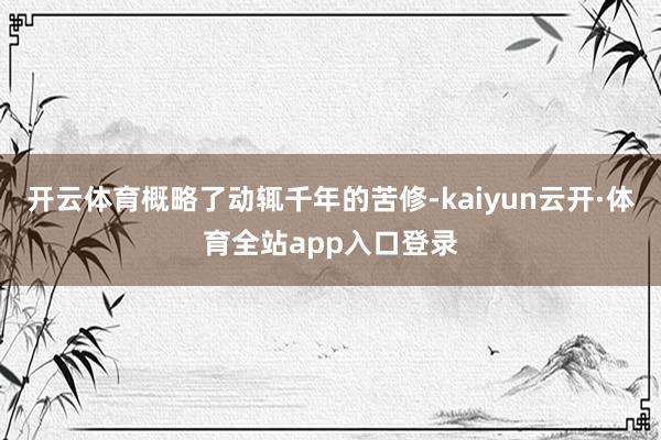 开云体育概略了动辄千年的苦修-kaiyun云开·体育全站app入口登录