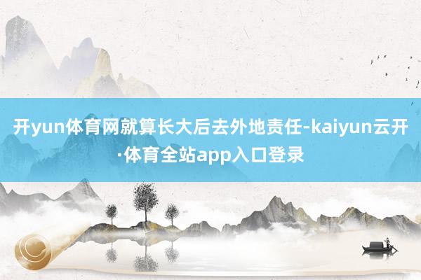 开yun体育网就算长大后去外地责任-kaiyun云开·体育全站app入口登录