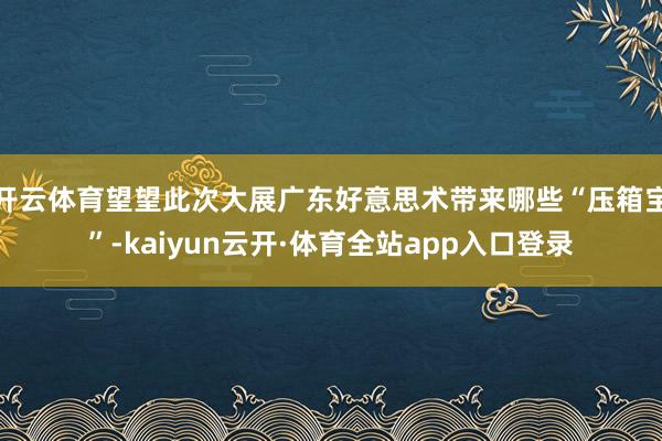 开云体育望望此次大展广东好意思术带来哪些“压箱宝”-kaiyun云开·体育全站app入口登录