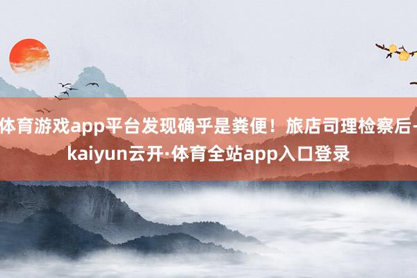 体育游戏app平台发现确乎是粪便！旅店司理检察后-kaiyun云开·体育全站app入口登录